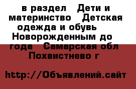  в раздел : Дети и материнство » Детская одежда и обувь »  » Новорожденным до 1 года . Самарская обл.,Похвистнево г.